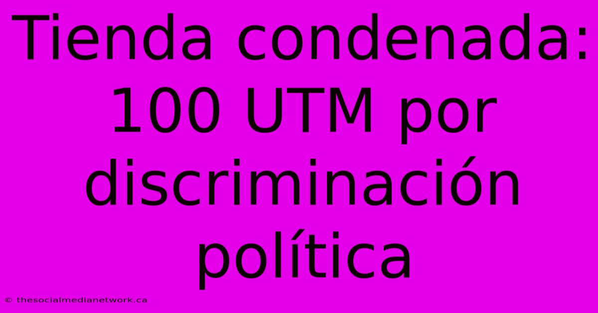 Tienda Condenada: 100 UTM Por Discriminación Política