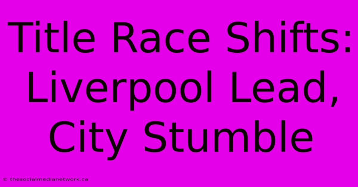 Title Race Shifts: Liverpool Lead, City Stumble