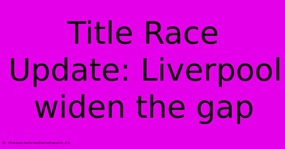 Title Race Update: Liverpool Widen The Gap