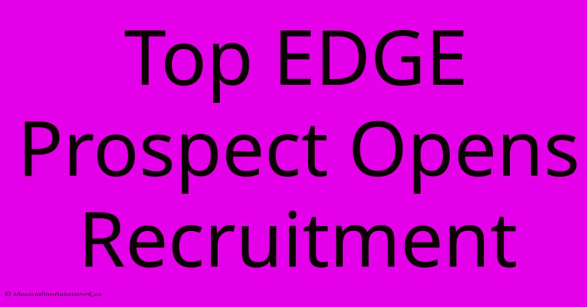 Top EDGE Prospect Opens Recruitment Top EDGE Prospect Opens Recruitment