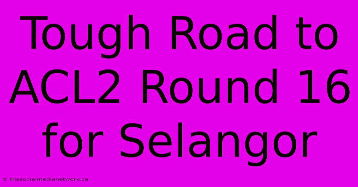 Tough Road To ACL2 Round 16 For Selangor