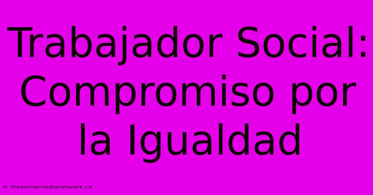 Trabajador Social: Compromiso Por La Igualdad