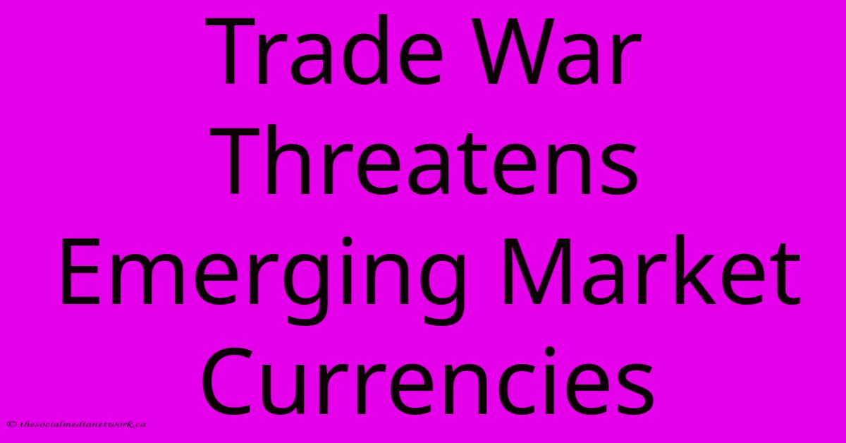 Trade War Threatens Emerging Market Currencies