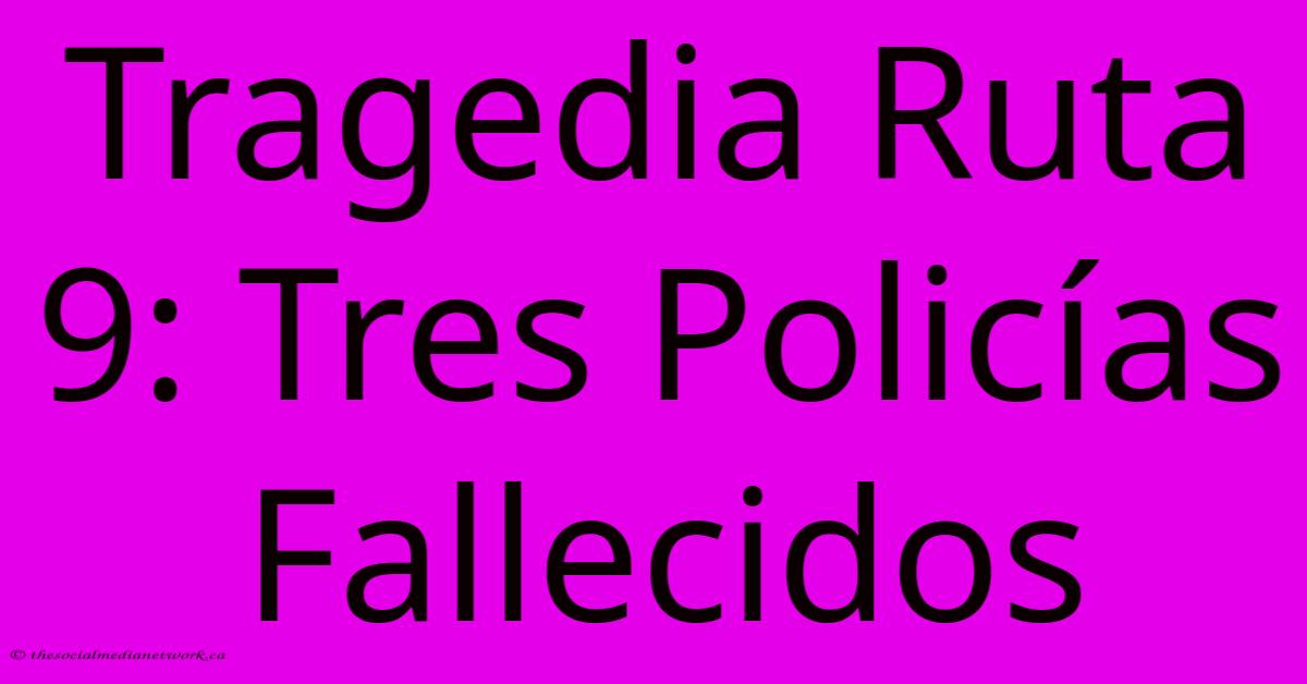Tragedia Ruta 9: Tres Policías Fallecidos Tragedia Ruta 9: Tres Policías Fallecidos