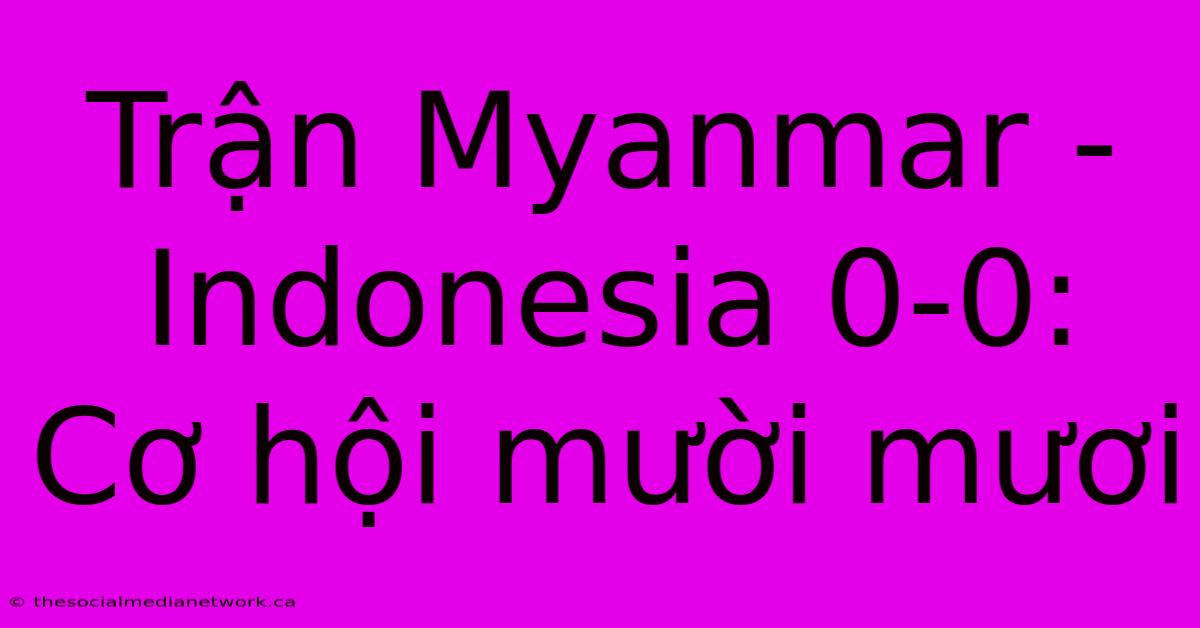 Trận Myanmar - Indonesia 0-0:  Cơ Hội Mười Mươi