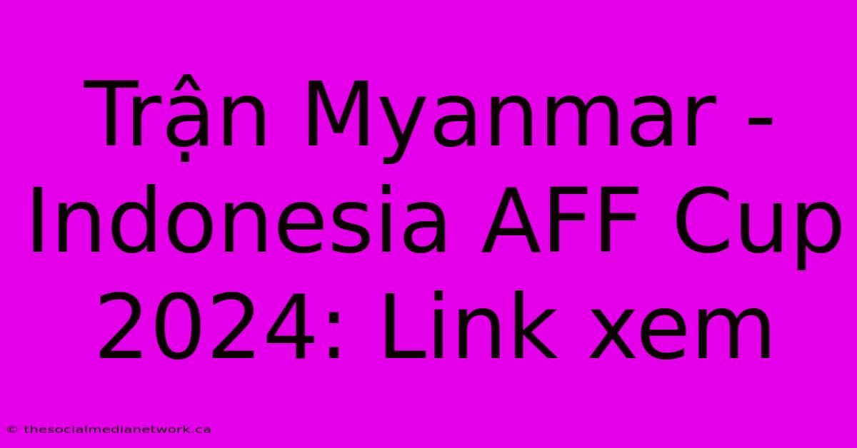 Trận Myanmar - Indonesia AFF Cup 2024: Link Xem