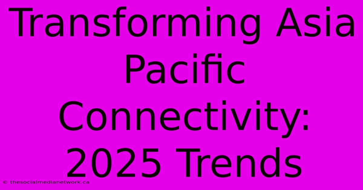 Transforming Asia Pacific Connectivity: 2025 Trends