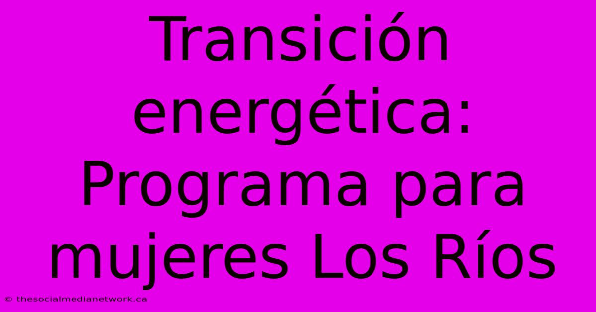 Transición Energética: Programa Para Mujeres Los Ríos