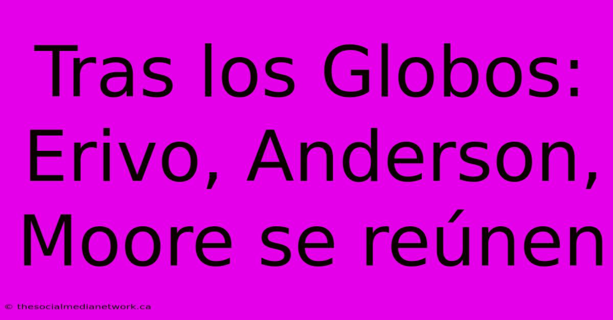 Tras Los Globos: Erivo, Anderson, Moore Se Reúnen