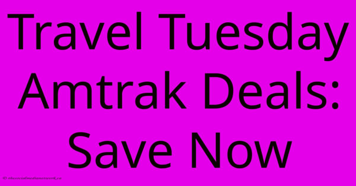 Travel Tuesday Amtrak Deals: Save Now