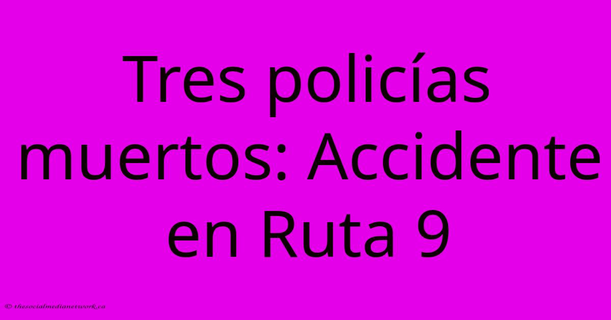 Tres Policías Muertos: Accidente En Ruta 9 Tres Policías Muertos: Accidente En Ruta 9