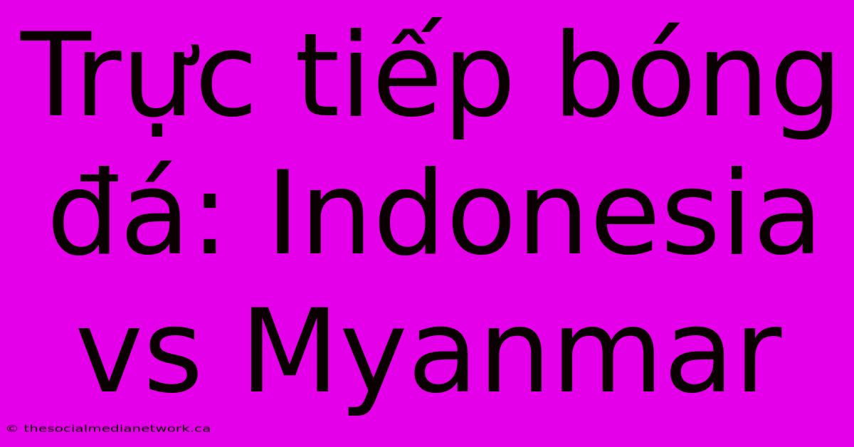 Trực Tiếp Bóng Đá: Indonesia Vs Myanmar