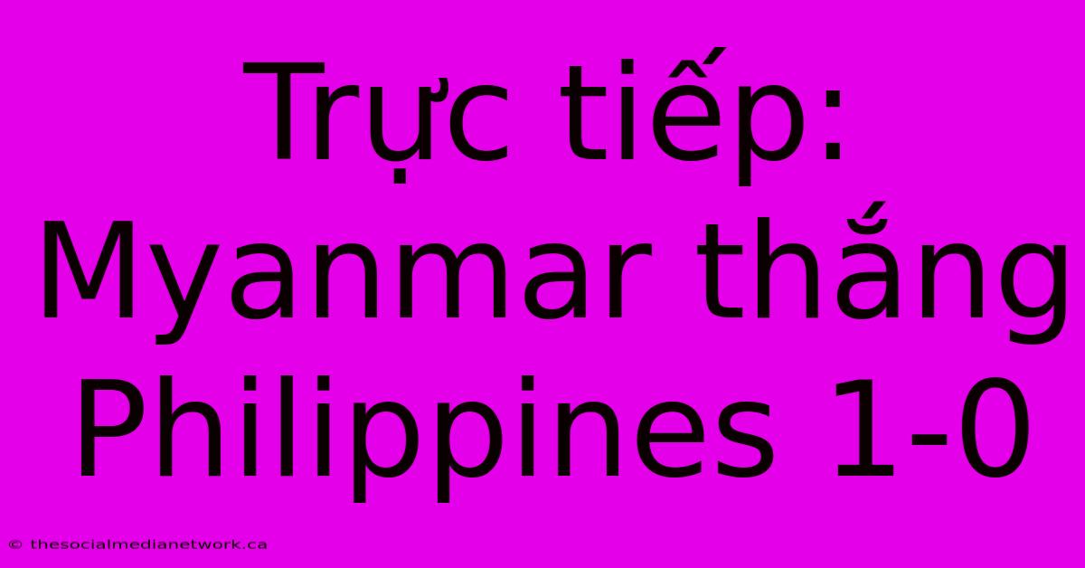 Trực Tiếp: Myanmar Thắng Philippines 1-0