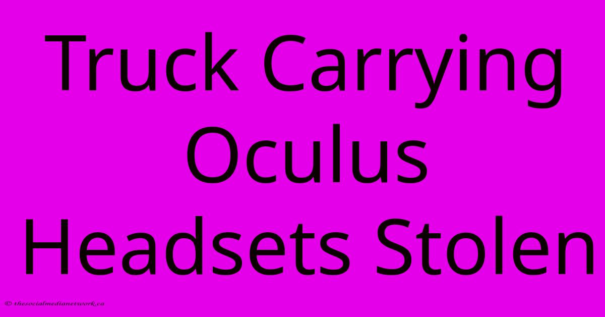 Truck Carrying Oculus Headsets Stolen Truck Carrying Oculus Headsets Stolen