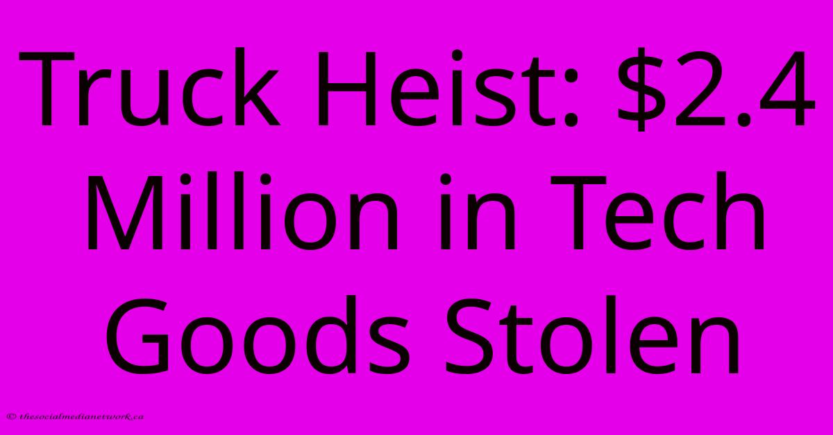 Truck Heist: $2.4 Million In Tech Goods Stolen Truck Heist: $2.4 Million In Tech Goods Stolen