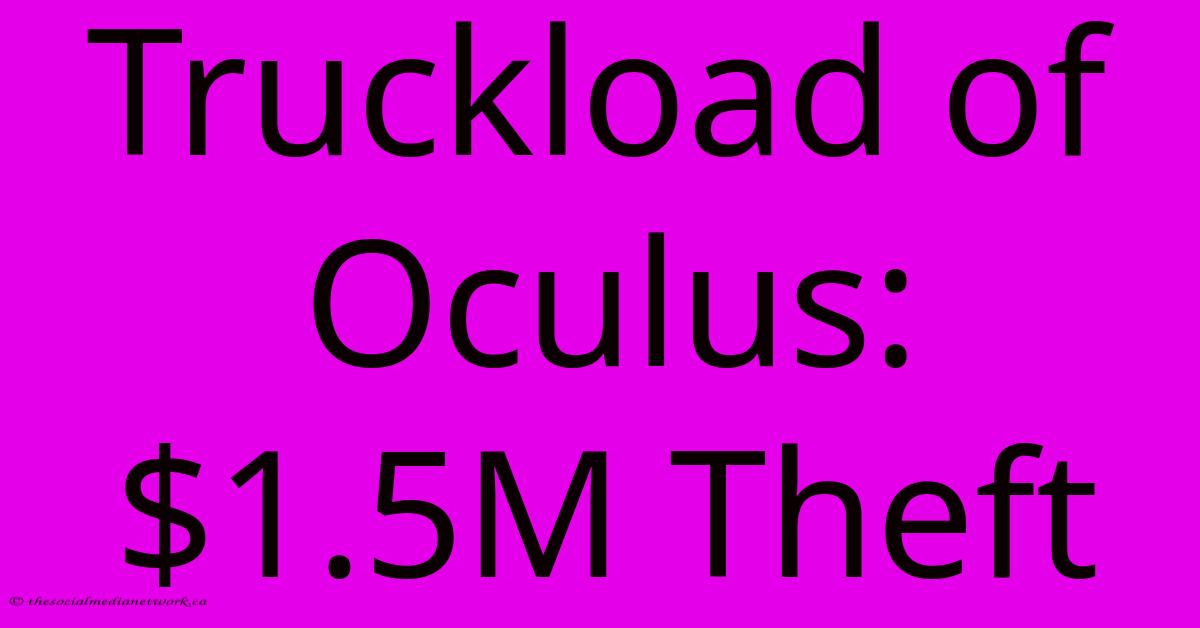 Truckload Of Oculus: $1.5M Theft Truckload Of Oculus: $1.5M Theft