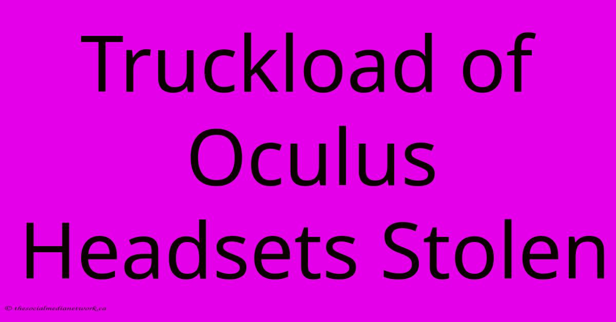 Truckload Of Oculus Headsets Stolen Truckload Of Oculus Headsets Stolen