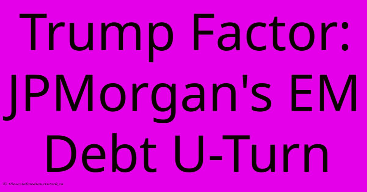 Trump Factor: JPMorgan's EM Debt U-Turn