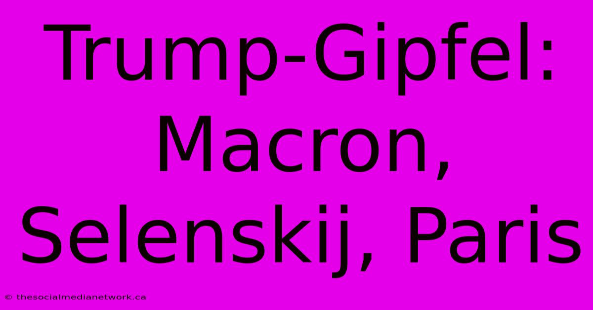 Trump-Gipfel: Macron, Selenskij, Paris