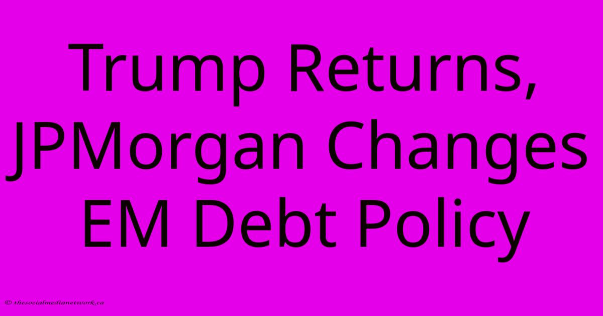 Trump Returns, JPMorgan Changes EM Debt Policy