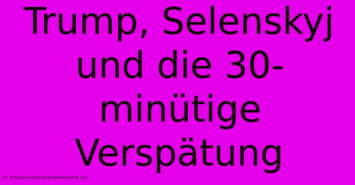 Trump, Selenskyj Und Die 30-minütige Verspätung