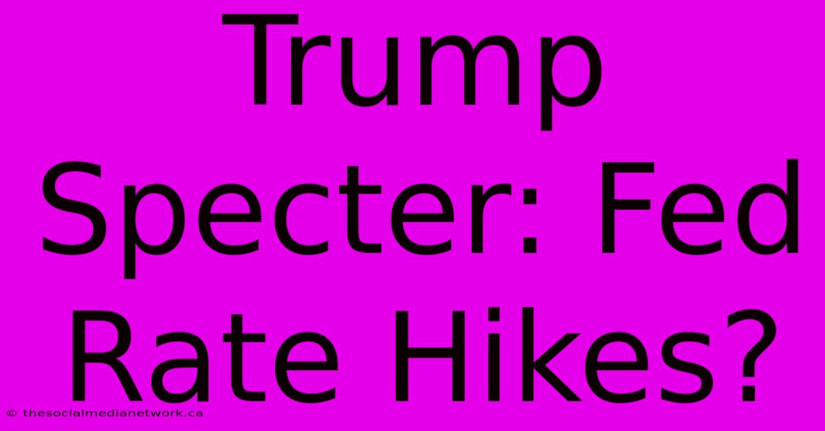 Trump Specter: Fed Rate Hikes?