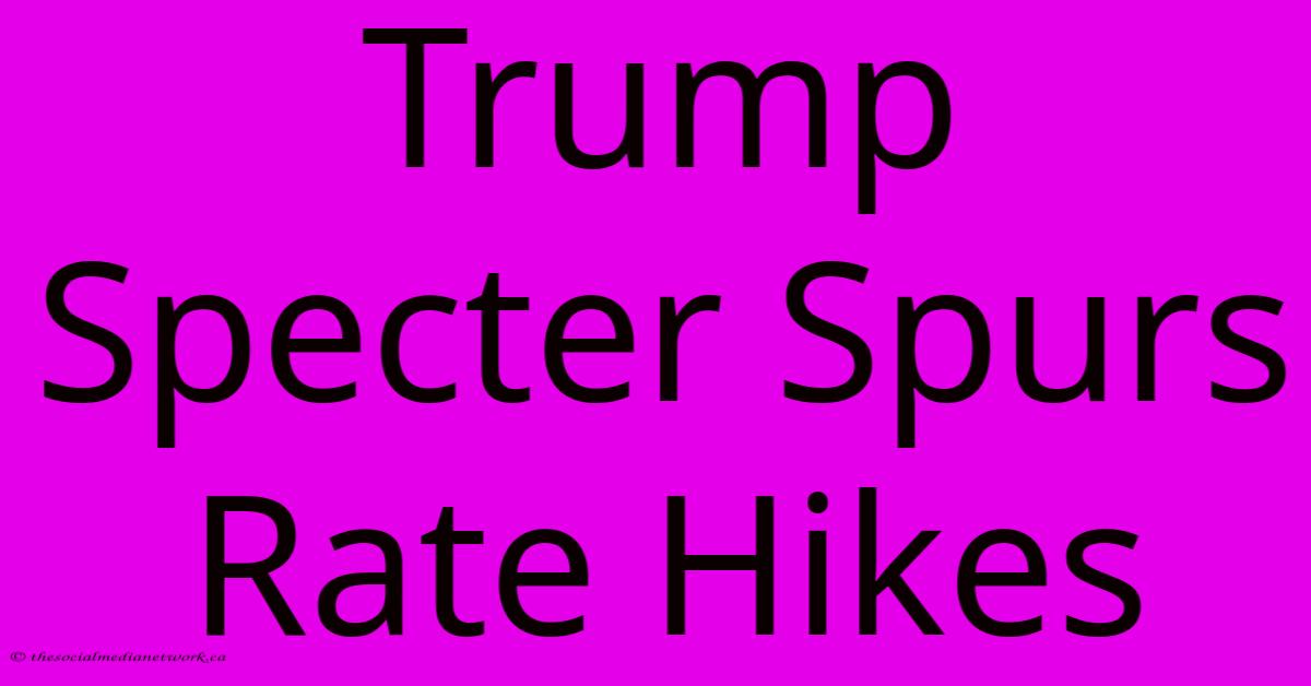 Trump Specter Spurs Rate Hikes