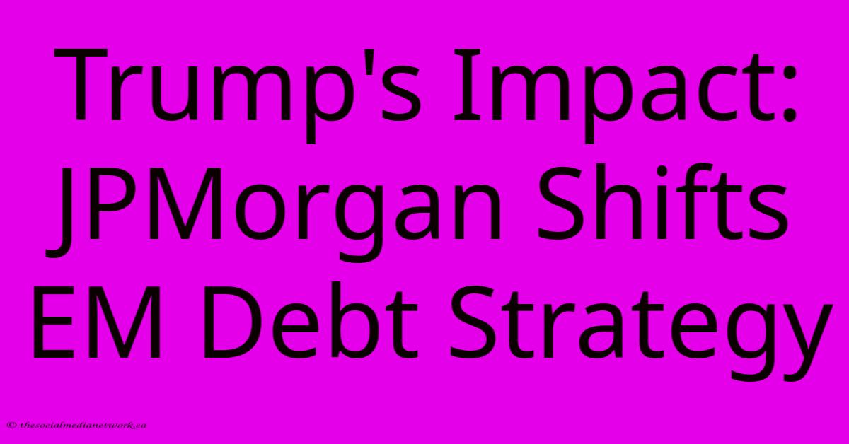 Trump's Impact: JPMorgan Shifts EM Debt Strategy