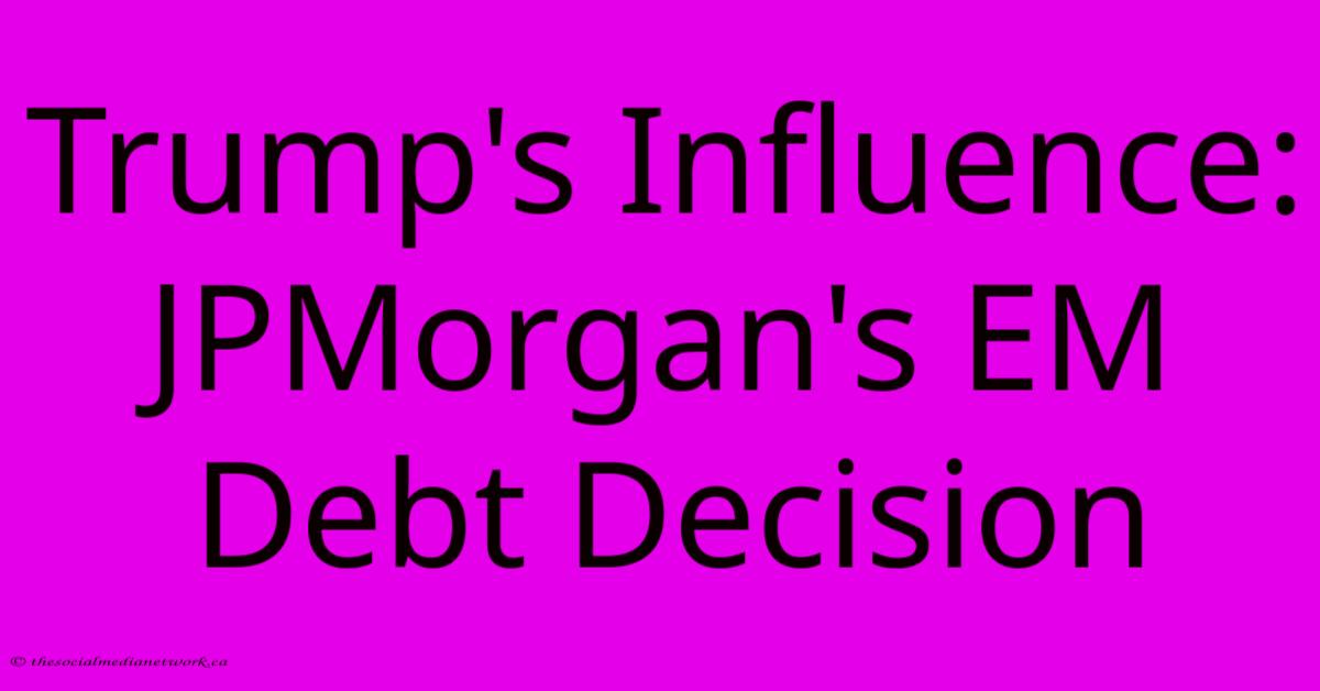 Trump's Influence: JPMorgan's EM Debt Decision