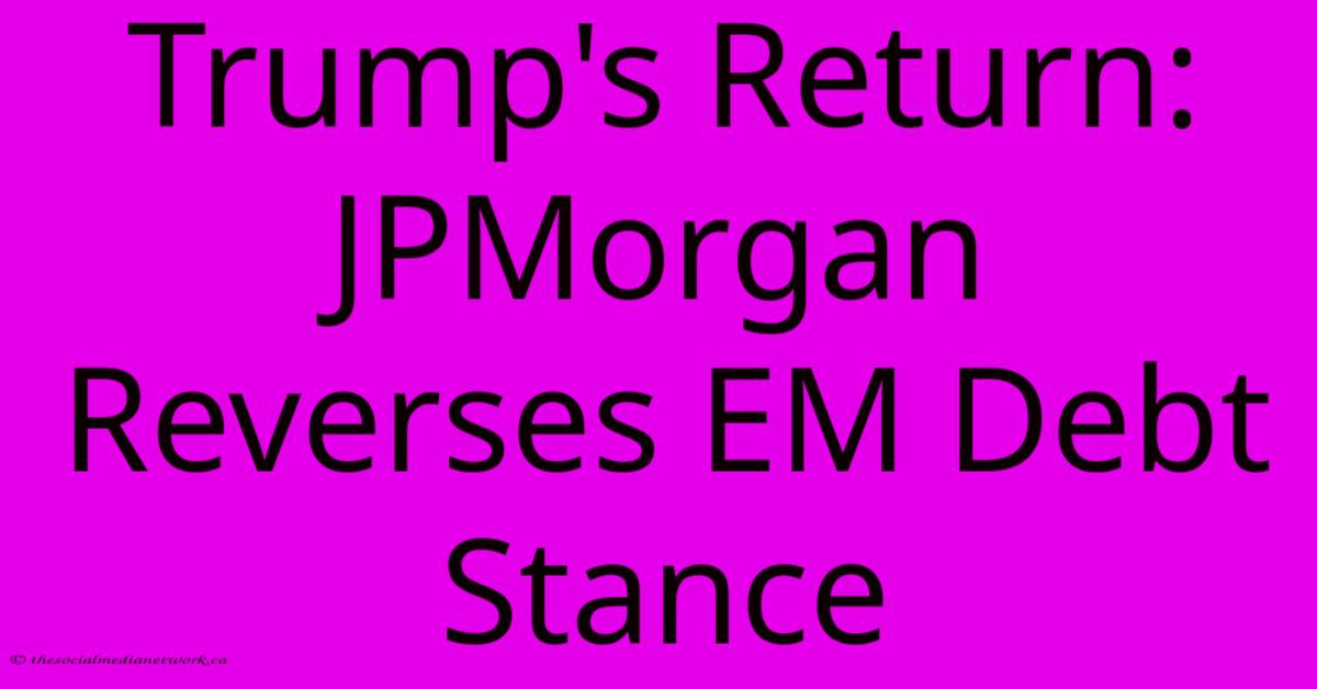 Trump's Return: JPMorgan Reverses EM Debt Stance