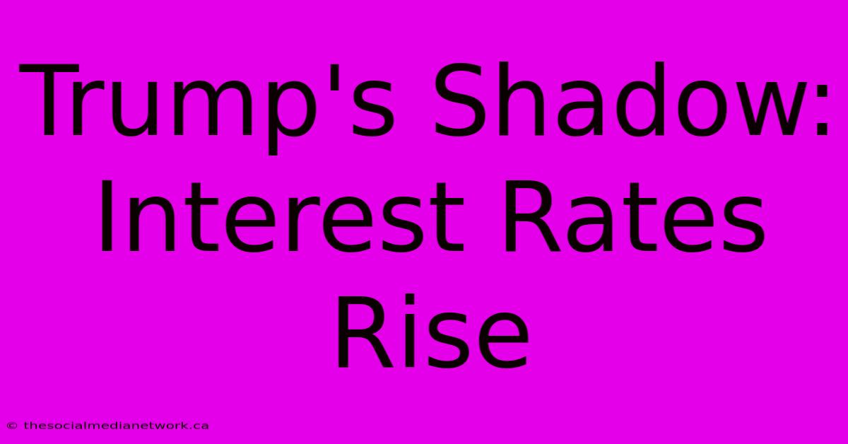 Trump's Shadow: Interest Rates Rise