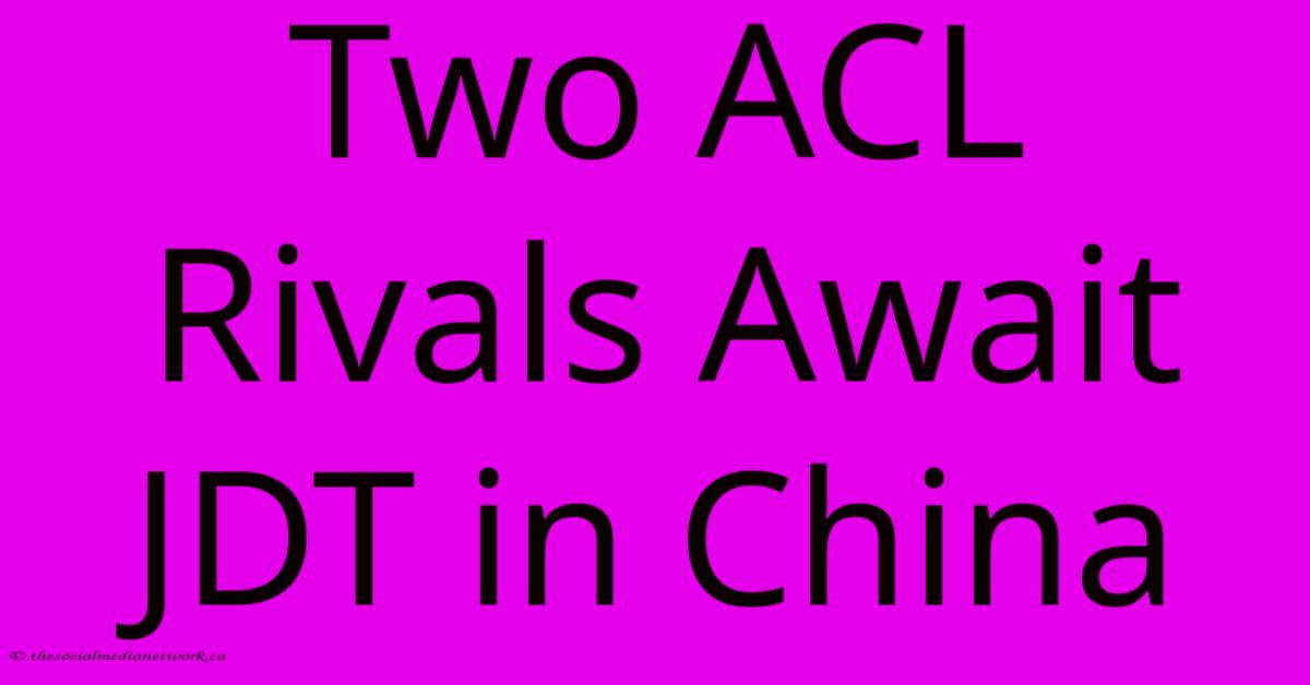 Two ACL Rivals Await JDT In China Two ACL Rivals Await JDT In China