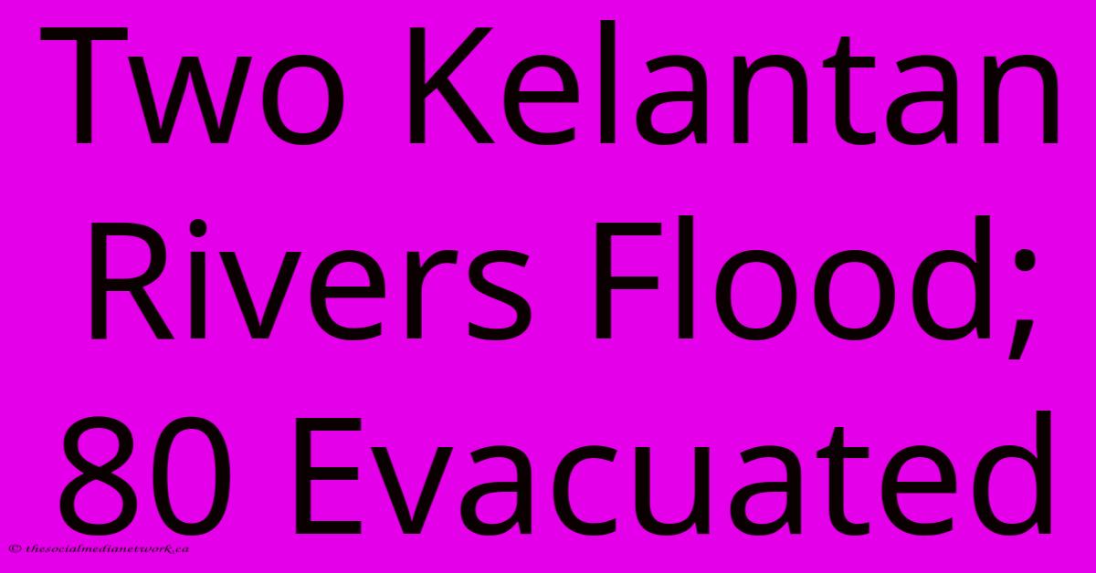 Two Kelantan Rivers Flood; 80 Evacuated Two Kelantan Rivers Flood; 80 Evacuated