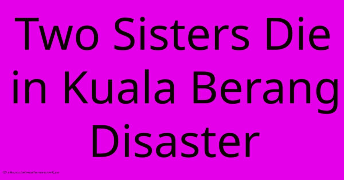 Two Sisters Die In Kuala Berang Disaster