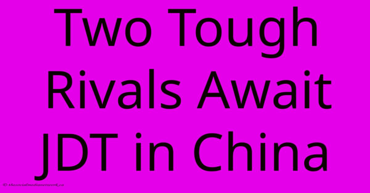Two Tough Rivals Await JDT In China Two Tough Rivals Await JDT In China