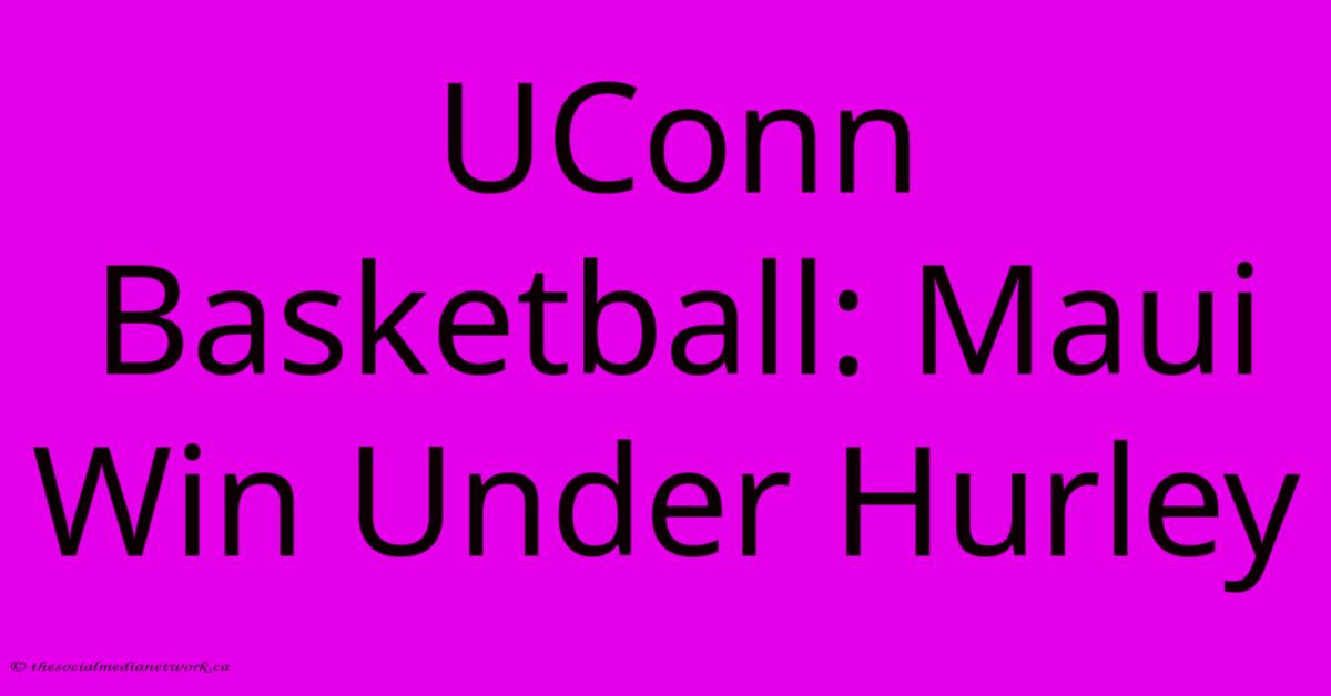 UConn Basketball: Maui Win Under Hurley UConn Basketball: Maui Win Under Hurley