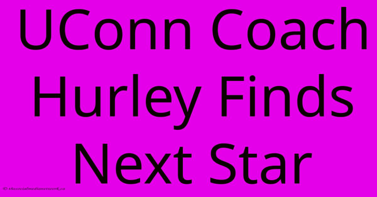 UConn Coach Hurley Finds Next Star UConn Coach Hurley Finds Next Star
