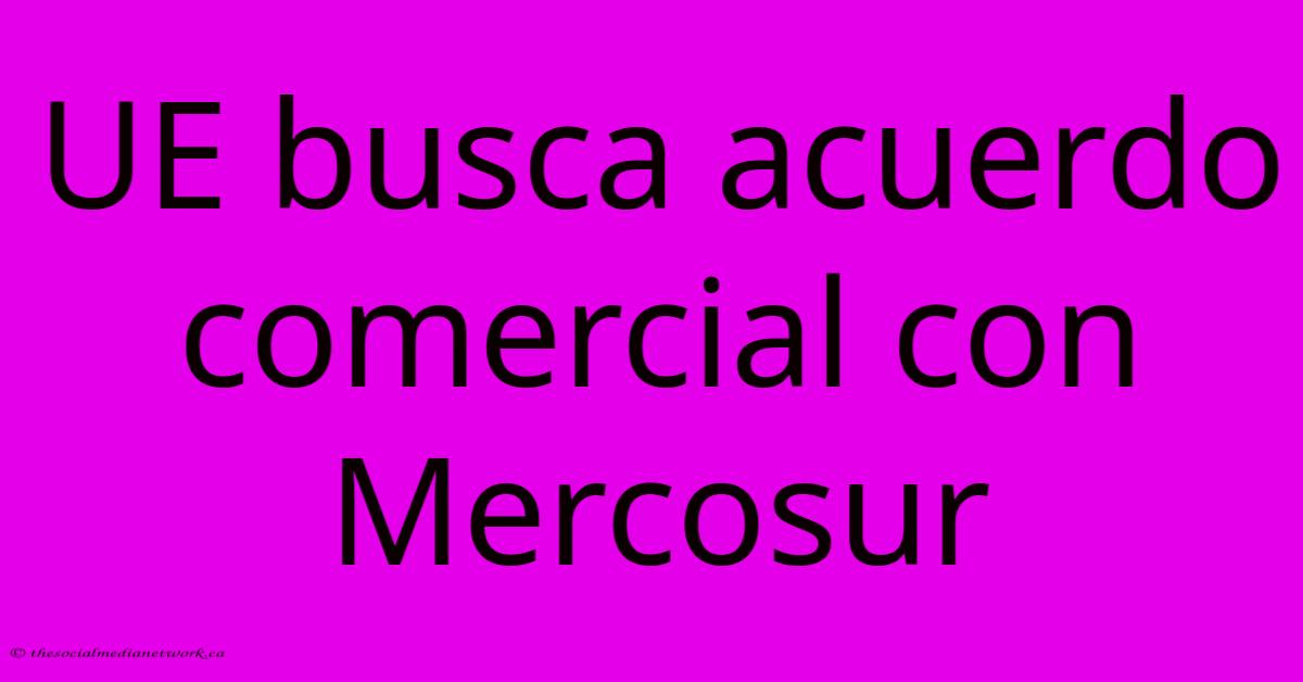 UE Busca Acuerdo Comercial Con Mercosur UE Busca Acuerdo Comercial Con Mercosur