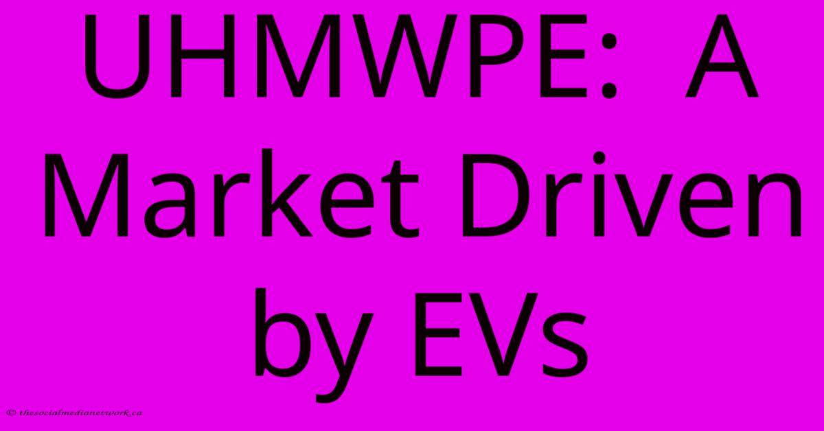 UHMWPE: A Market Driven By EVs UHMWPE: A Market Driven By EVs