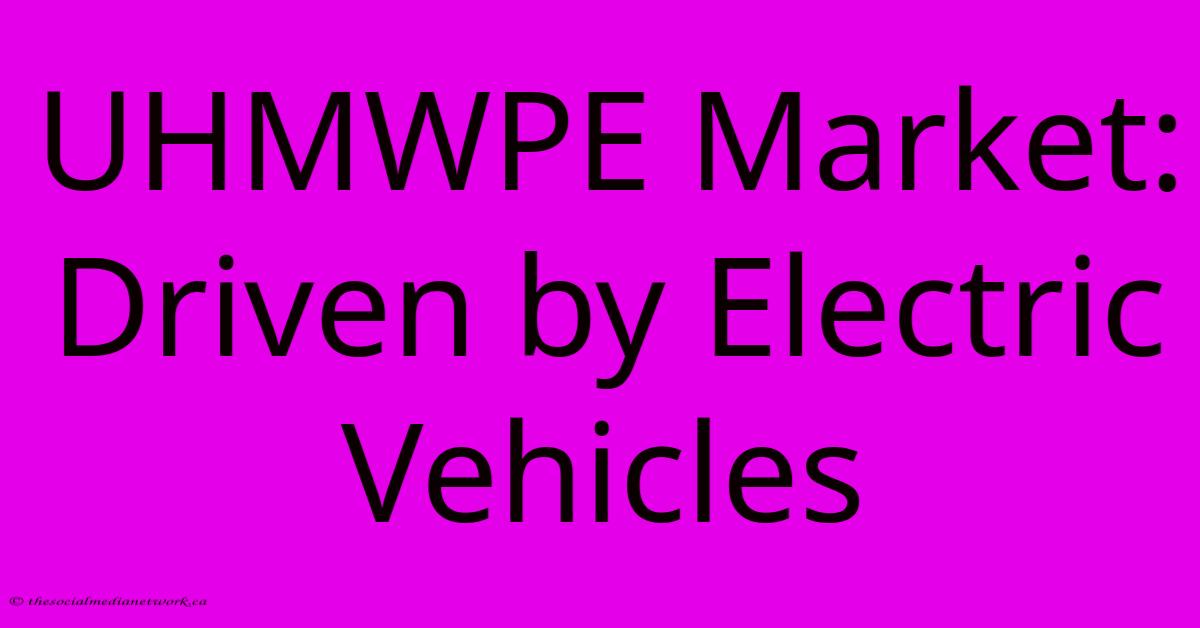 UHMWPE Market: Driven By Electric Vehicles UHMWPE Market: Driven By Electric Vehicles