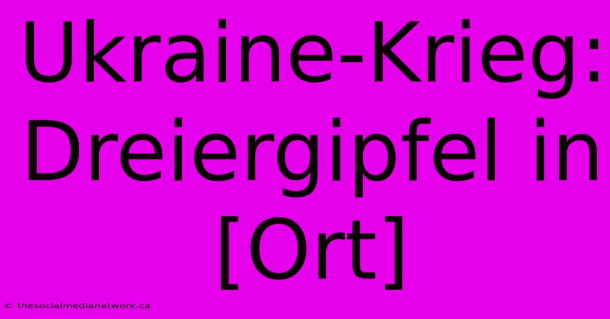 Ukraine-Krieg:  Dreiergipfel In [Ort]