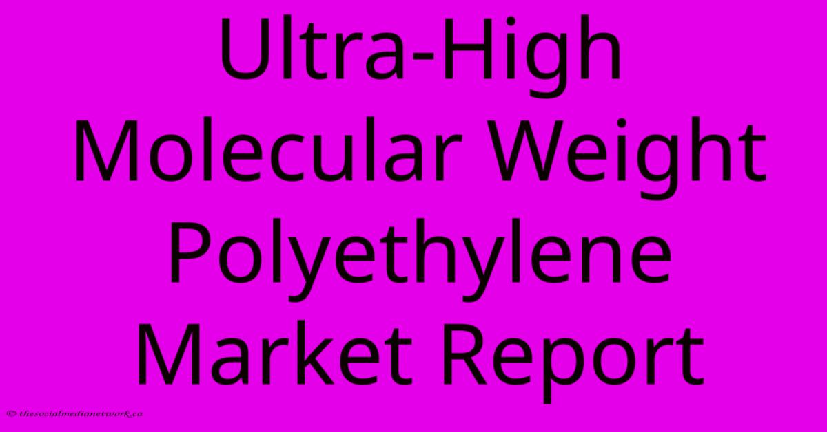 Ultra-High Molecular Weight Polyethylene Market Report Ultra-High Molecular Weight Polyethylene Market Report