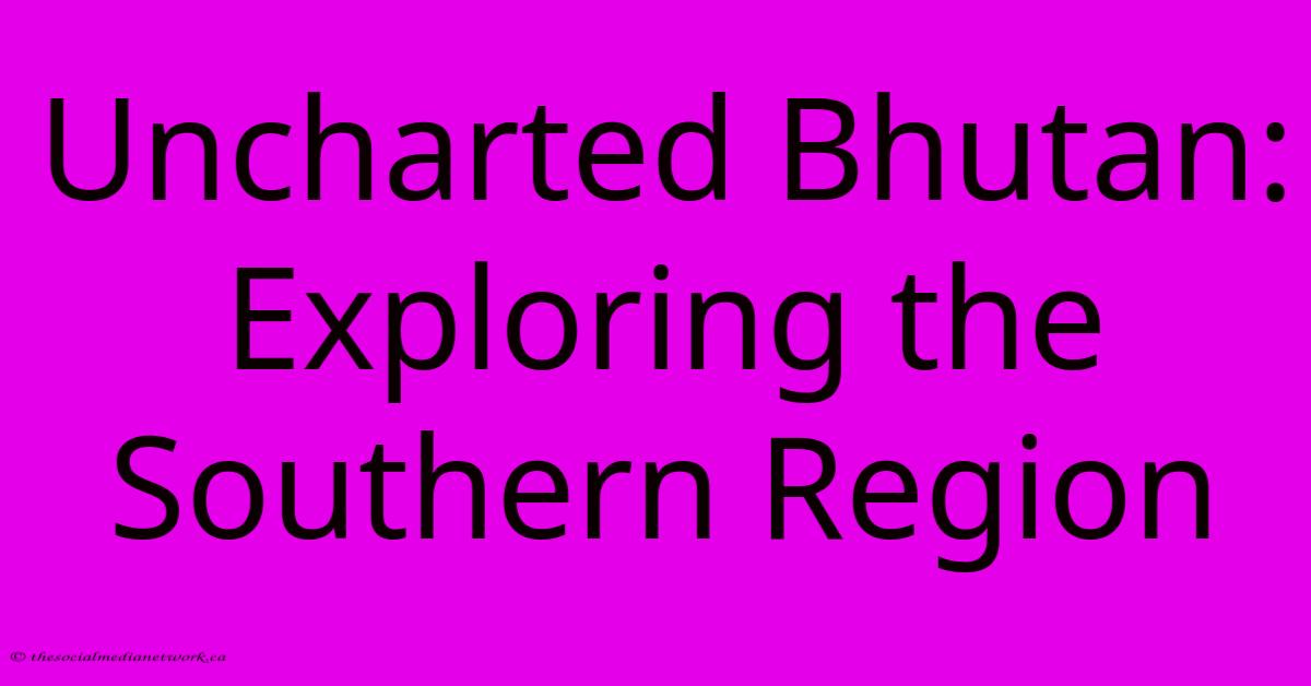 Uncharted Bhutan: Exploring The Southern Region