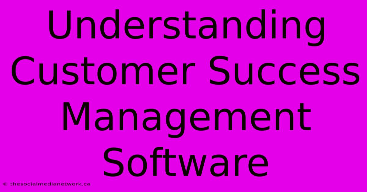 Understanding Customer Success Management Software