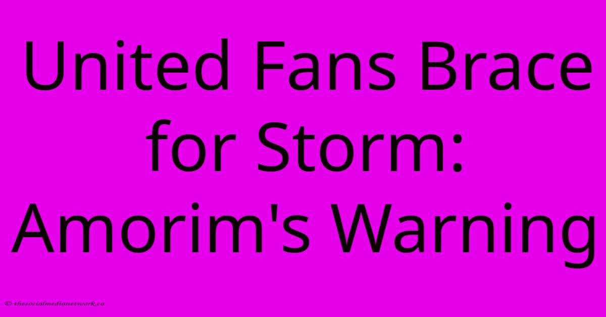 United Fans Brace For Storm: Amorim's Warning