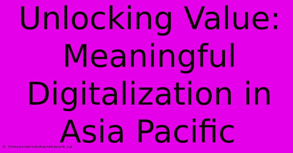 Unlocking Value: Meaningful Digitalization In Asia Pacific