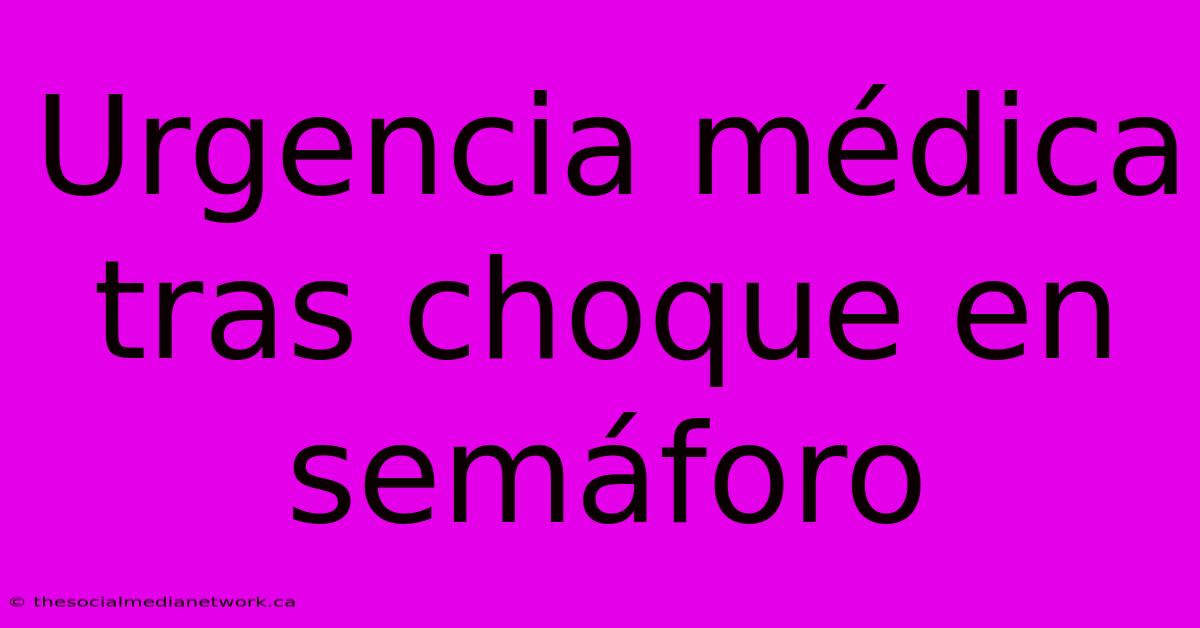 Urgencia Médica Tras Choque En Semáforo