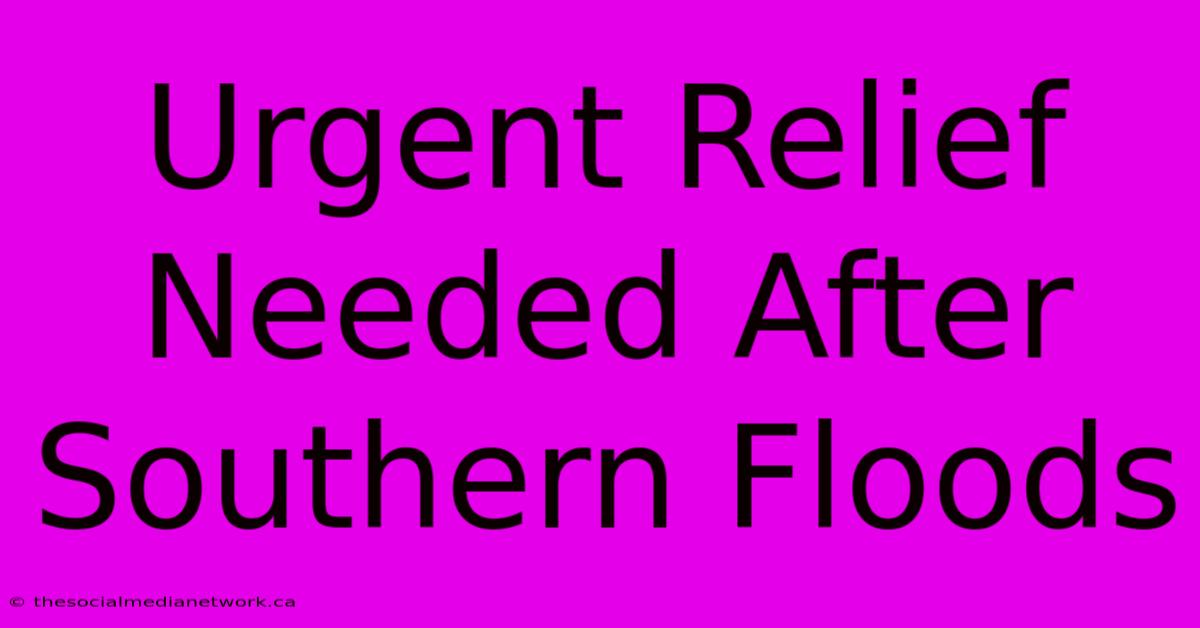 Urgent Relief Needed After Southern Floods