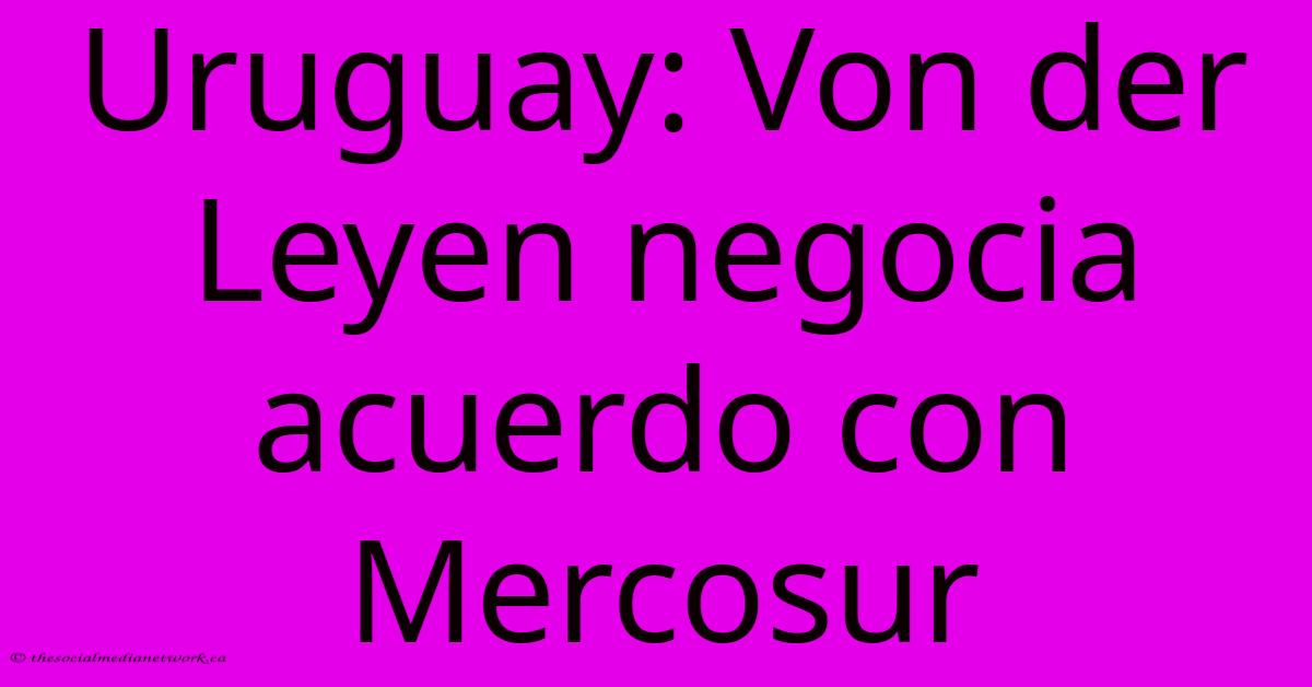 Uruguay: Von Der Leyen Negocia Acuerdo Con Mercosur Uruguay: Von Der Leyen Negocia Acuerdo Con Mercosur