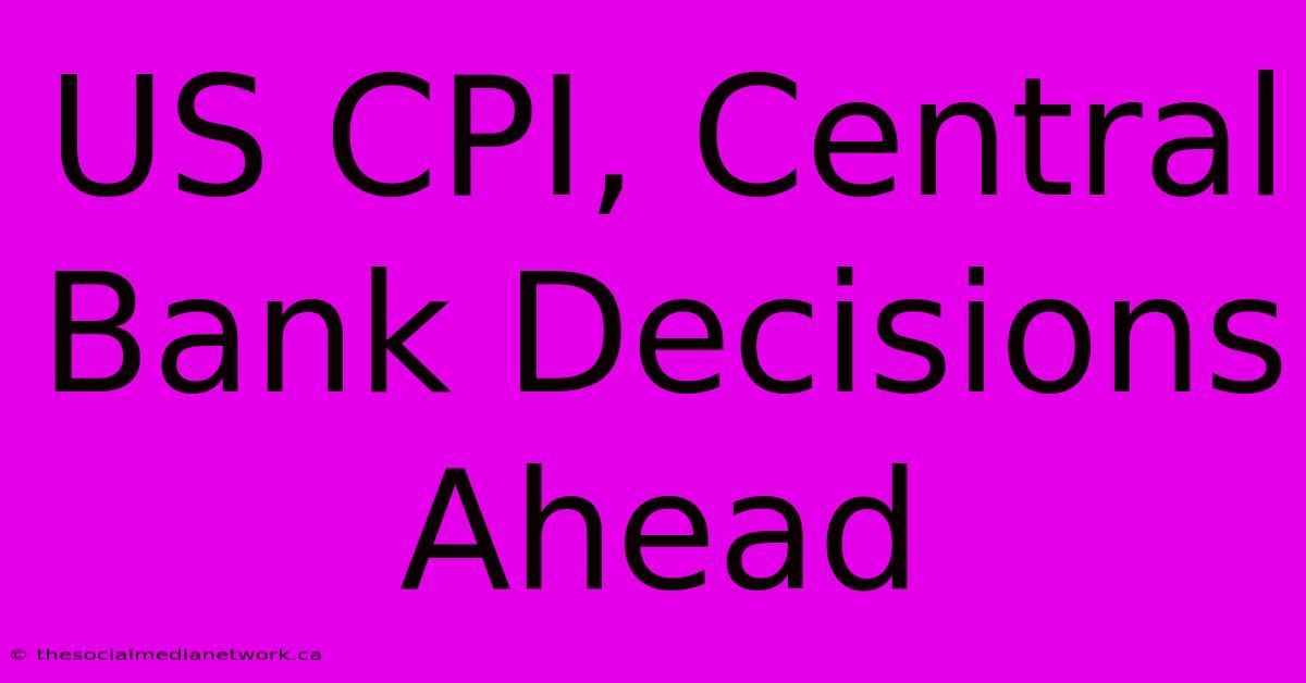 US CPI, Central Bank Decisions Ahead